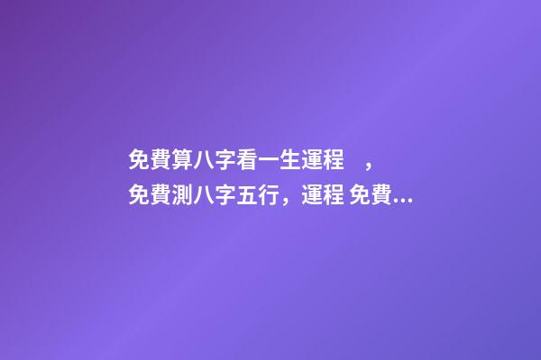 免費算八字看一生運程，免費測八字五行，運程 免費算2021年婚姻運，免費算財運和事業(yè)2021